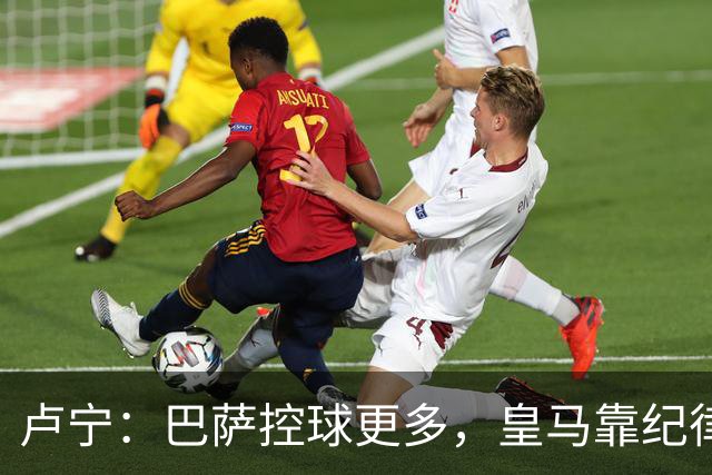 卢宁：巴萨控球更多，皇马靠纪律和态度赢下国家德比