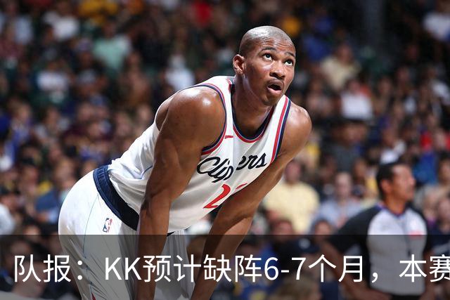 队报：KK预计缺阵6-7个月，本赛季复出希望渺茫